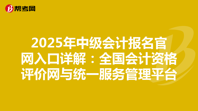 2025年中级会计报名官网入口详解：全国会计资格评价网与统一服务管理平台