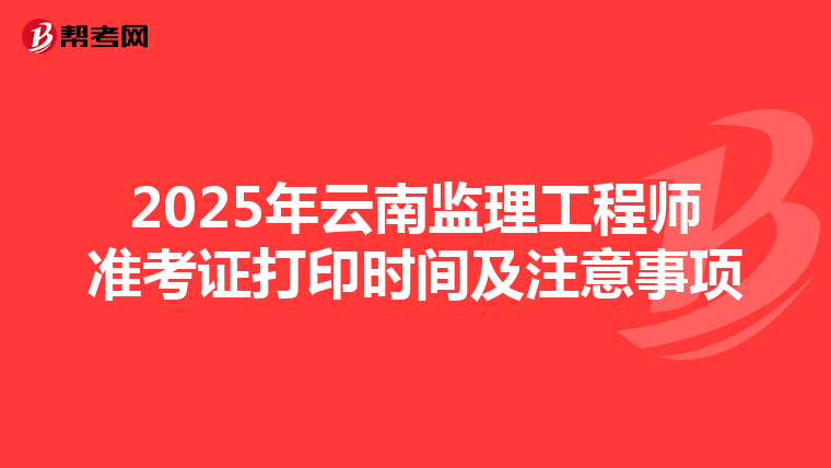 2025年云南监理工程师准考证打印时间及注意事项