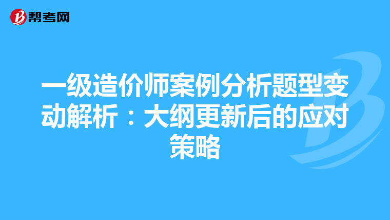 一级造价师案例分析题型变动解析：大纲更新后的应对策略