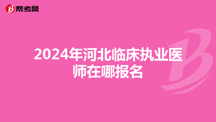 2024年河北临床执业医师在哪报名