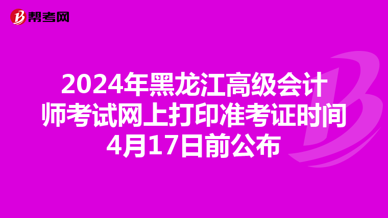 2024年黑龙江高级会计师考试网上打印准考证时间4月17日前公布