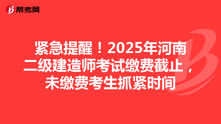 紧急提醒！2025年河南二级建造师考试缴费截止，未缴费考生抓紧时间