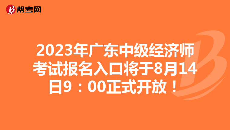 2023年广东中级经济师考试报名入口将于8月14日9：00正式开放！