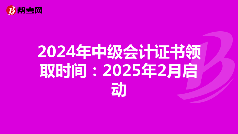2024年中级会计证书领取时间：2025年2月启动