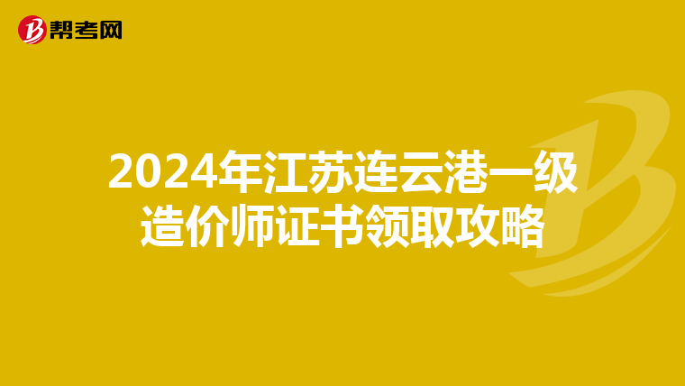 2024年江苏连云港一级造价师证书领取攻略