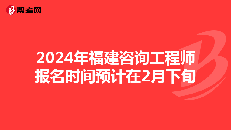 2024年福建咨询工程师报名时间预计在2月下旬
