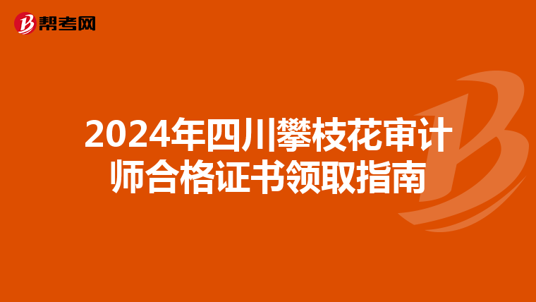 2024年四川攀枝花审计师合格证书领取指南