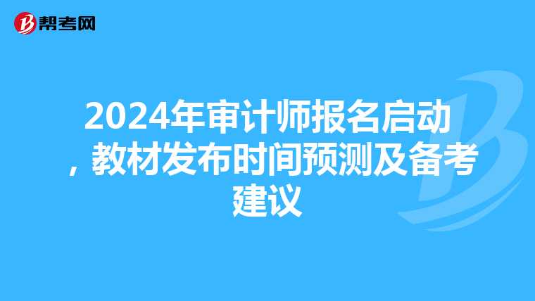 2024年审计师报名启动，教材发布时间预测及备考建议