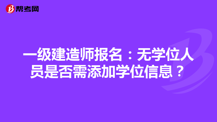 一级建造师报名：无学位人员是否需添加学位信息？