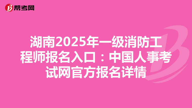 湖南2025年一級消防工程師報名入口:中國人事考試網(wǎng)官方報名詳情