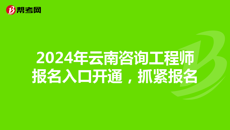 2024年云南咨询工程师报名入口开通，抓紧报名