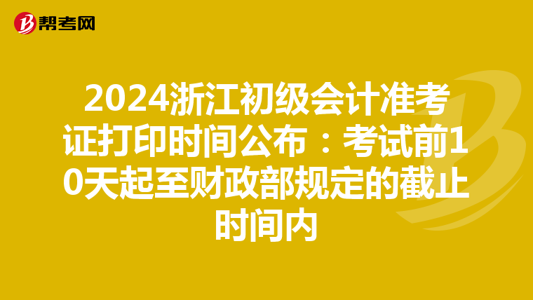 2024浙江初级会计准考证打印时间公布：考试前10天起至财政部规定的截止时间内