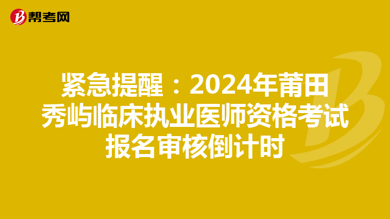 緊急提醒：2024年莆田秀嶼臨床執業醫師資格考試報名審核倒計時