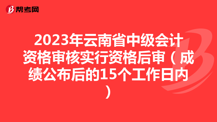2023年云南省中级会计资格审核实行资格后审(成绩公布后的15个工作日内)