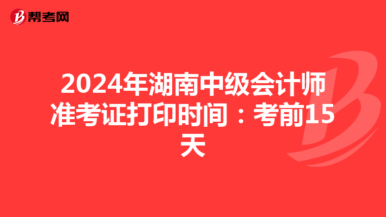2024年湖南中级会计师准考证打印时间：考前15天