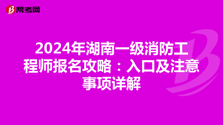 2024年湖南一级消防工程师报名攻略：入口及注意事项详解