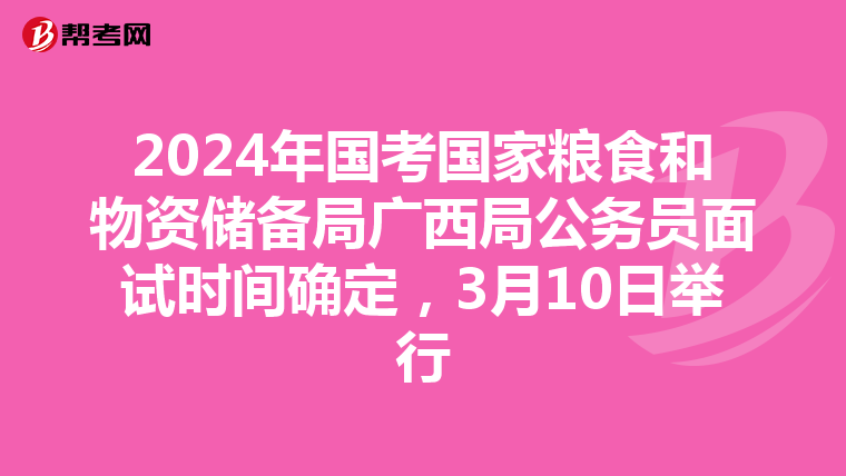 2024年国考国家粮食和物资储备局广西局公务员面试时间确定，3月10日举行