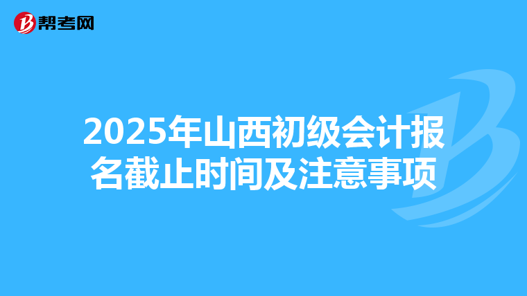 2025年山西初级会计报名截止时间及注意事项