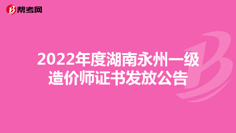 2022年度湖南永州一级造价师证书发放公告