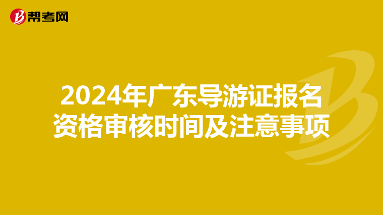 2024年廣東導游證報名資格審核時間及注意事項