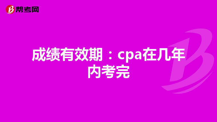 成绩有效期:cpa在几年内考完