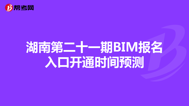 湖南第二十一期BIM报名入口开通时间预测
