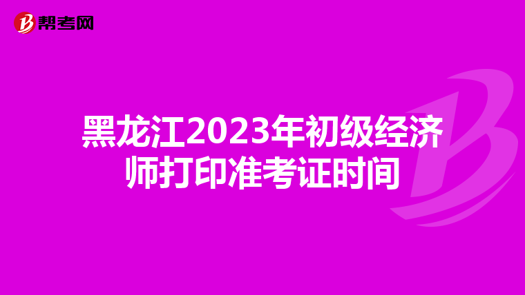 黑龙江2023年初级经济师打印准考证时间