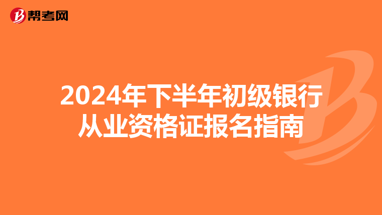 2024年下半年初级银行从业资格证报名指南