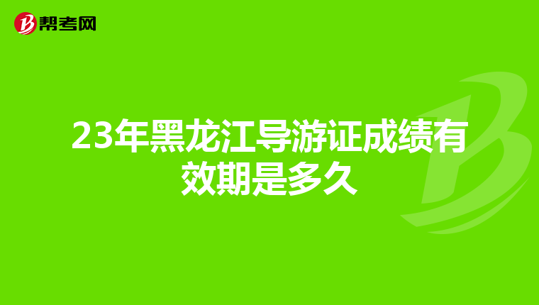 23年黑龙江导游证成绩有效期是多久