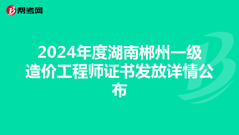 2024年度湖南郴州一级造价工程师证书发放详情公布