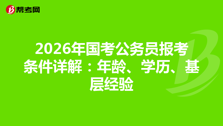 2026年国考公务员报考条件详解：年龄、学历、基层经验