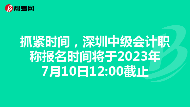 抓紧时间,深圳中级会计职称报名时间将于2023年7月10日12:00截止