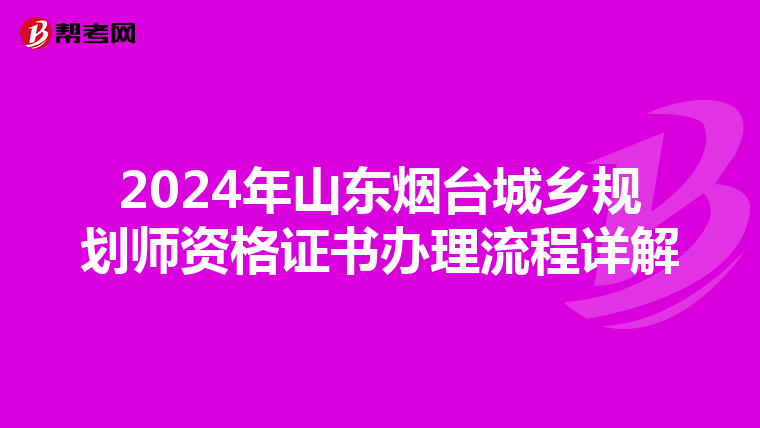 2024年山东烟台城乡规划师资格证书办理流程详解
