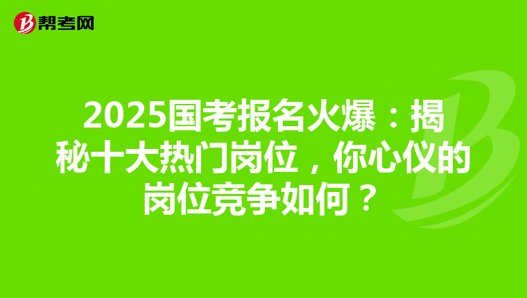 2025国考报名火爆：揭秘十大热门岗位，你心仪的岗位竞争如何？