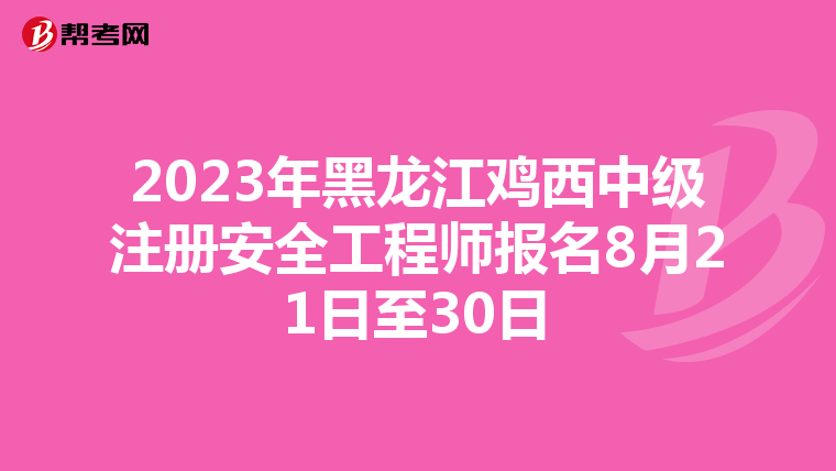 2023年黑龙江鸡西中级注册安全工程师报名8月21日至30日