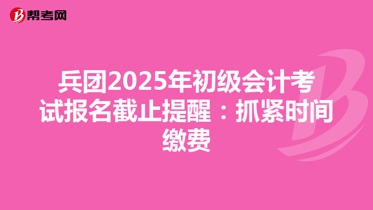 兵团2025年初级会计考试报名截止提醒：抓紧时间缴费