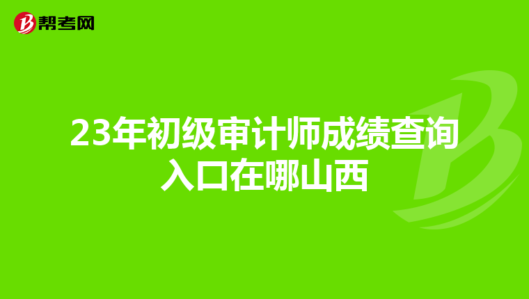 23年初级审计师成绩查询入口在哪山西