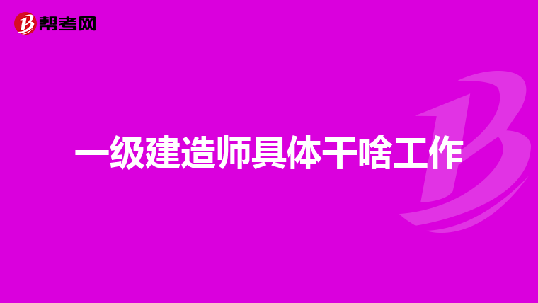 一级建造师具体干啥工作