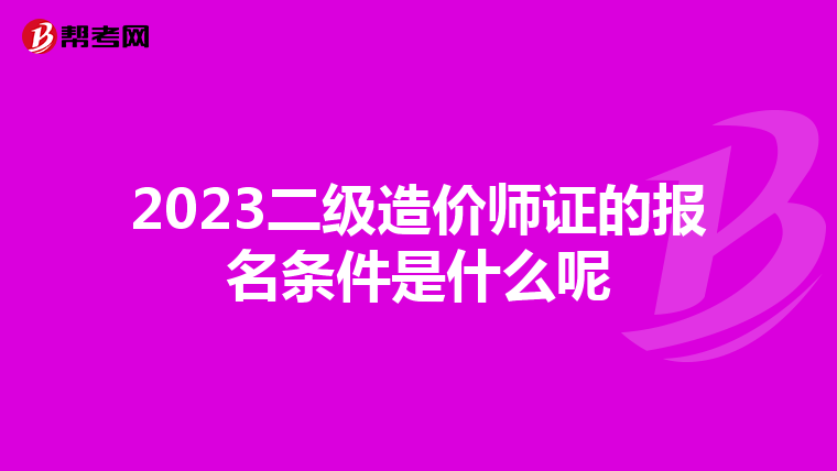 2023二级造价师证的报名条件是什么呢
