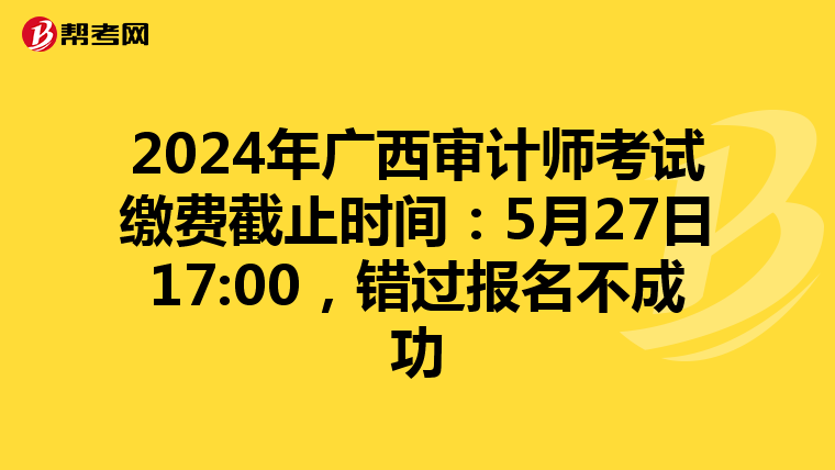 2024年广西审计师考试缴费截止时间：5月27日17:00，错过报名不成功