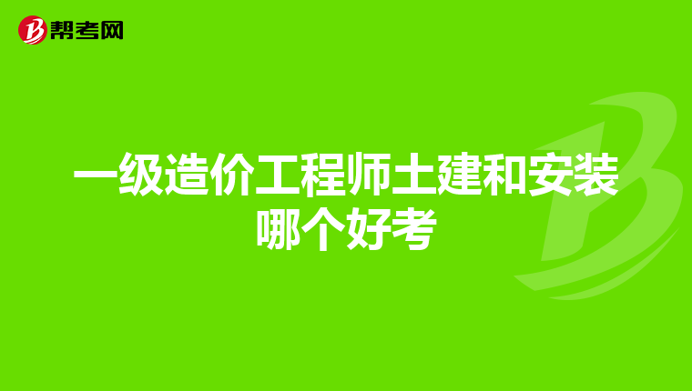 一级造价工程师土建和安装哪个好考