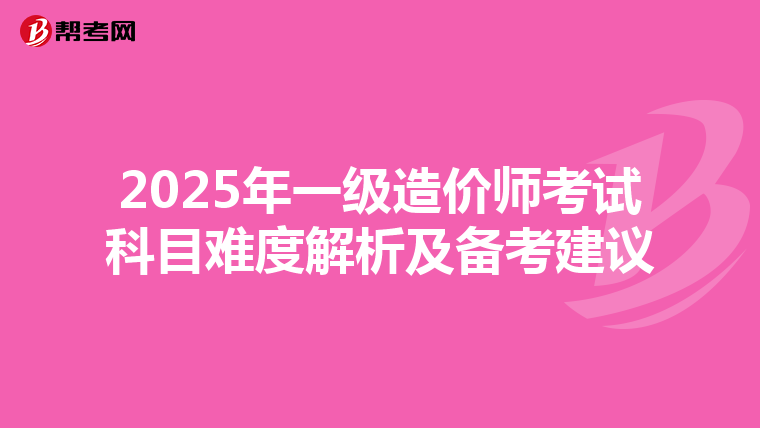 2025年一级造价师考试科目难度解析及备考建议
