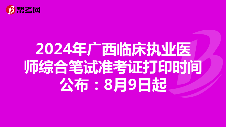 2024年廣西臨床執業醫師綜合筆試準考證打印時間公布：8月9日起