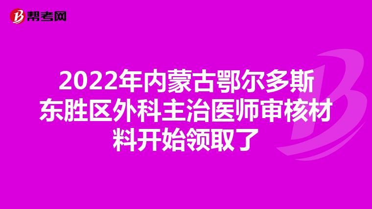 2022年内蒙古鄂尔多斯东胜区外科主治医师审核材料开始领取了