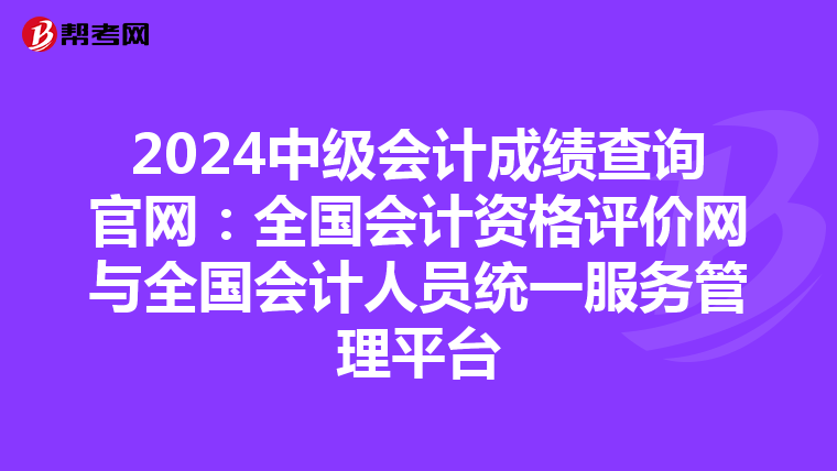 2024中级会计成绩查询官网：全国会计资格评价网与全国会计人员统一服务管理平台