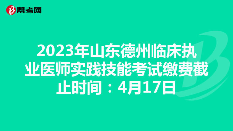 2023年山东德州临床执业医师实践技能考试缴费截止时间：4月17日