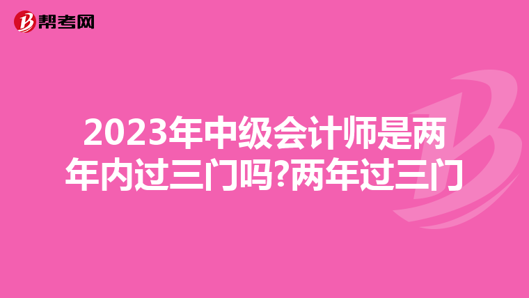 2023年中级会计师是两年内过三门吗?两年过三门