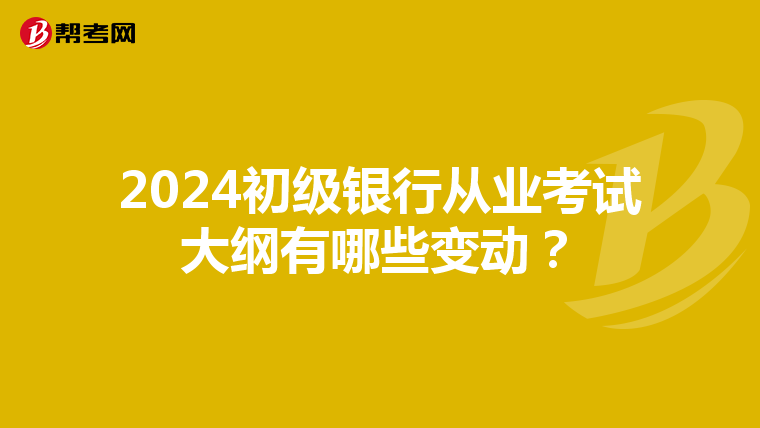 2024初级银行从业考试大纲有哪些变动？