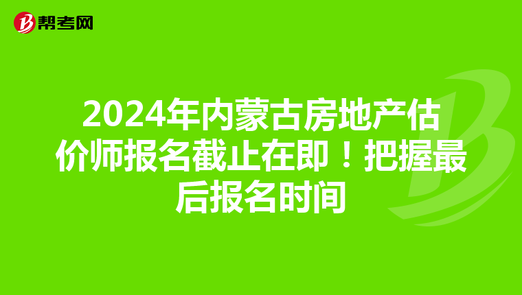 2024年内蒙古房地产估价师报名截止在即！把握最后报名时间