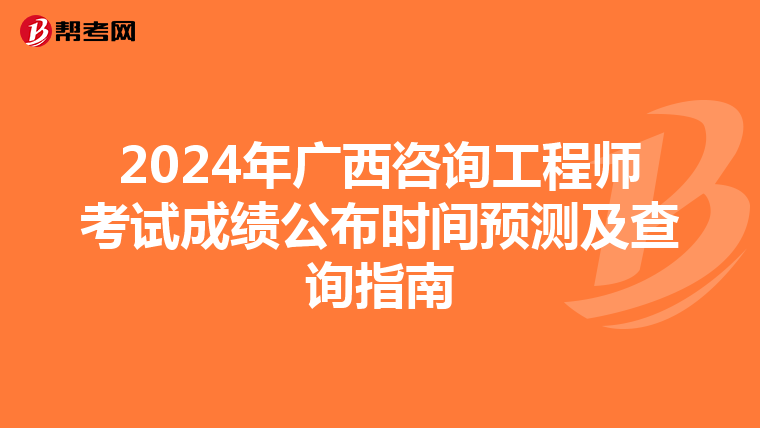 2024年广西咨询工程师考试成绩公布时间预测及查询指南